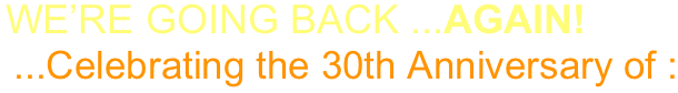 WE’RE GOING BACK ...AGAIN!
...Celebrating the 30th Anniversary of :



